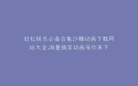 轻松娱乐必备合集沙雕动画下载网站大全,海量搞笑动画等你来下