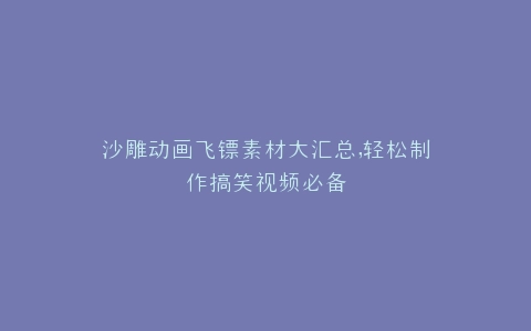 沙雕动画飞镖素材大汇总,轻松制作搞笑视频必备