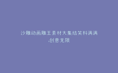 沙雕动画雕王素材大集结笑料满满,创意无限