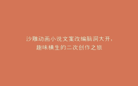 沙雕动画小说文案改编脑洞大开,趣味横生的二次创作之旅