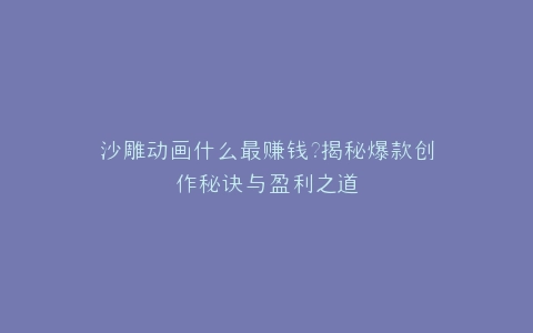 沙雕动画什么最赚钱?揭秘爆款创作秘诀与盈利之道