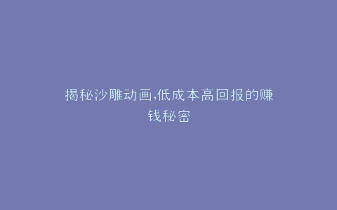 揭秘沙雕动画,低成本高回报的赚钱秘密