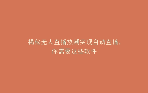 揭秘无人直播热潮实现自动直播,你需要这些软件