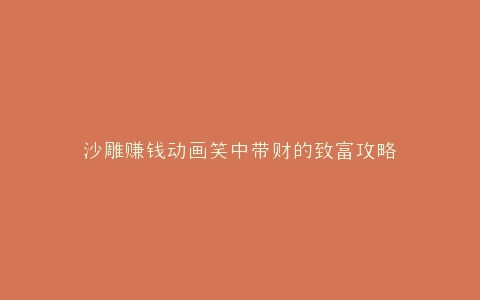 沙雕赚钱动画笑中带财的致富攻略