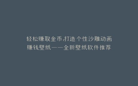轻松赚取金币,打造个性沙雕动画赚钱壁纸——全新壁纸软件推荐