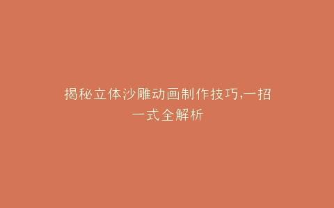 揭秘立体沙雕动画制作技巧,一招一式全解析