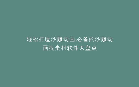 轻松打造沙雕动画,必备的沙雕动画找素材软件大盘点