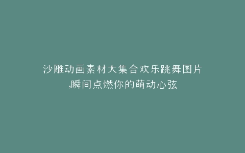 沙雕动画素材大集合欢乐跳舞图片,瞬间点燃你的萌动心弦