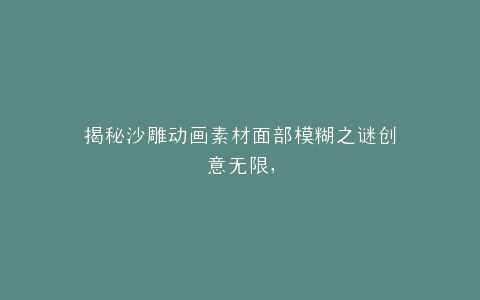 揭秘沙雕动画素材面部模糊之谜创意无限,