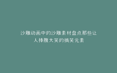 沙雕动画中的沙雕素材盘点那些让人捧腹大笑的搞笑元素
