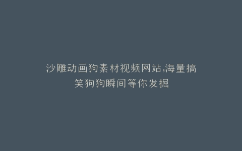 沙雕动画狗素材视频网站,海量搞笑狗狗瞬间等你发掘