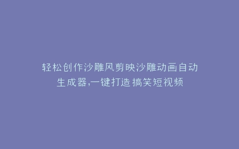 轻松创作沙雕风剪映沙雕动画自动生成器,一键打造搞笑短视频
