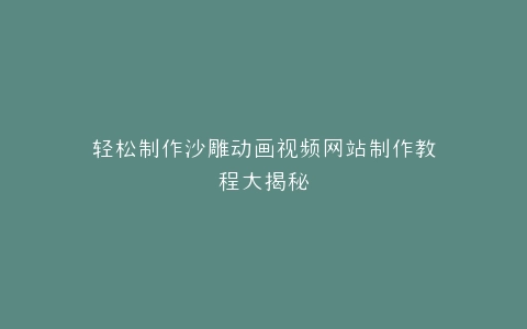 轻松制作沙雕动画视频网站制作教程大揭秘