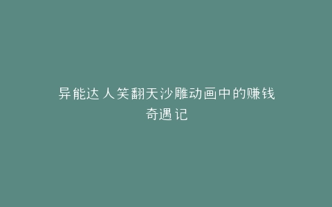 异能达人笑翻天沙雕动画中的赚钱奇遇记