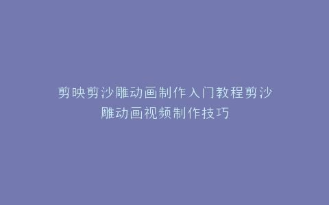 剪映剪沙雕动画制作入门教程剪沙雕动画视频制作技巧