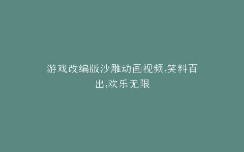 游戏改编版沙雕动画视频,笑料百出,欢乐无限