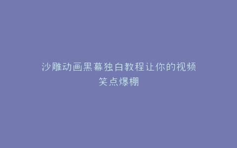 沙雕动画黑幕独白教程让你的视频笑点爆棚