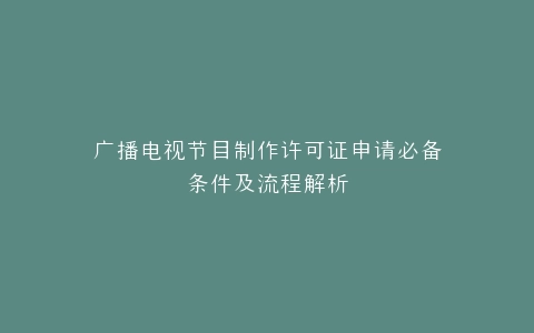 广播电视节目制作许可证申请必备条件及流程解析