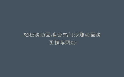 轻松购动画,盘点热门沙雕动画购买推荐网站
