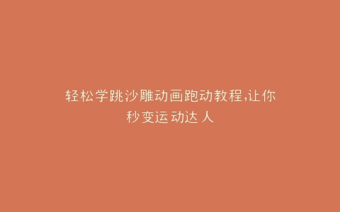 轻松学跳沙雕动画跑动教程,让你秒变运动达人