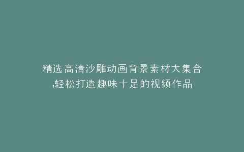 精选高清沙雕动画背景素材大集合,轻松打造趣味十足的视频作品