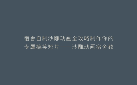 宿舍自制沙雕动画全攻略制作你的专属搞笑短片——沙雕动画宿舍教程