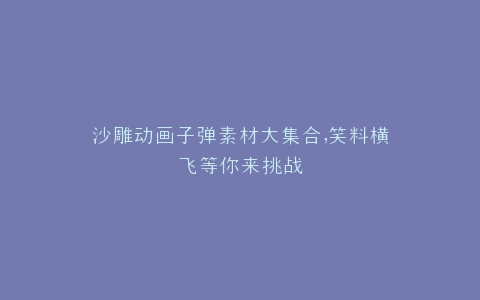 沙雕动画子弹素材大集合,笑料横飞等你来挑战