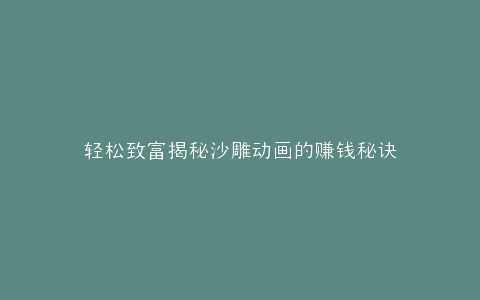 轻松致富揭秘沙雕动画的赚钱秘诀