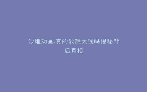 沙雕动画,真的能赚大钱吗揭秘背后真相