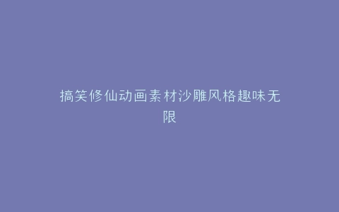 搞笑修仙动画素材沙雕风格趣味无限