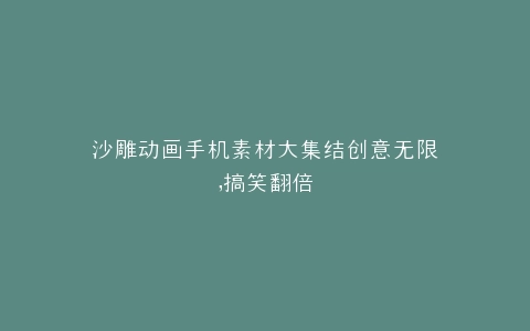 沙雕动画手机素材大集结创意无限,搞笑翻倍