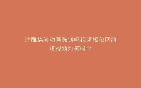 沙雕搞笑动画赚钱吗视频揭秘网络短视频如何吸金