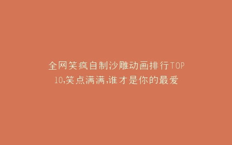 全网笑疯自制沙雕动画排行TOP10,笑点满满,谁才是你的最爱?