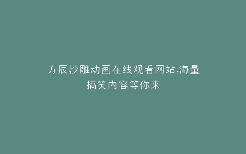 方辰沙雕动画在线观看网站,海量搞笑内容等你来