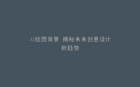 AI绘图背景 揭秘未来创意设计新趋势