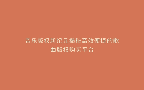 音乐版权新纪元揭秘高效便捷的歌曲版权购买平台