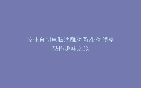 惊悚自制电脑沙雕动画,带你领略恐怖趣味之旅