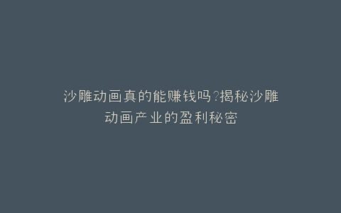 沙雕动画真的能赚钱吗?揭秘沙雕动画产业的盈利秘密