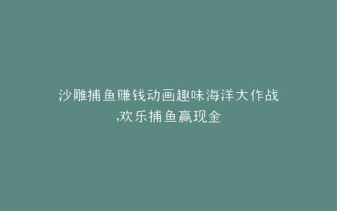 沙雕捕鱼赚钱动画趣味海洋大作战,欢乐捕鱼赢现金