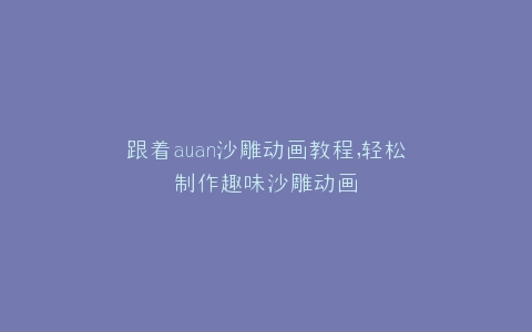 跟着auan沙雕动画教程,轻松制作趣味沙雕动画