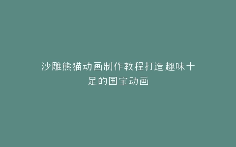 沙雕熊猫动画制作教程打造趣味十足的国宝动画