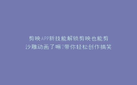 剪映APP新技能解锁剪映也能剪沙雕动画了嘛?带你轻松创作搞笑短视频