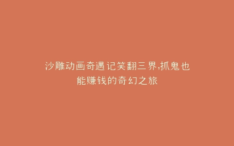 沙雕动画奇遇记笑翻三界,抓鬼也能赚钱的奇幻之旅