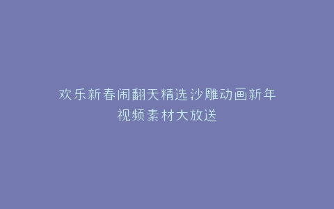 欢乐新春闹翻天精选沙雕动画新年视频素材大放送