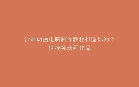 沙雕动画电脑制作教程打造你的个性搞笑动画作品