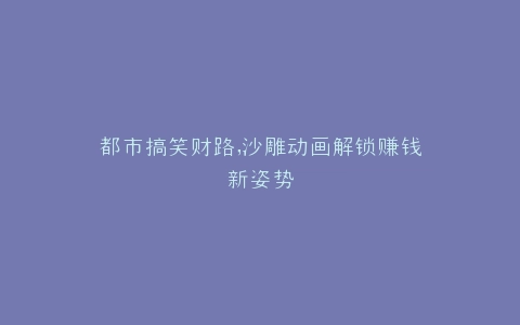 都市搞笑财路,沙雕动画解锁赚钱新姿势