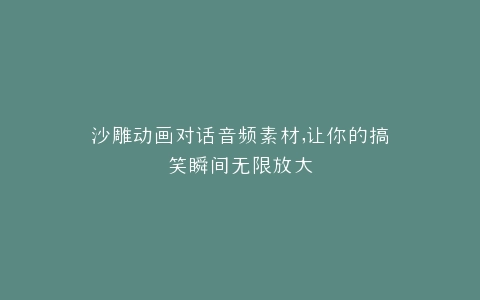 沙雕动画对话音频素材,让你的搞笑瞬间无限放大