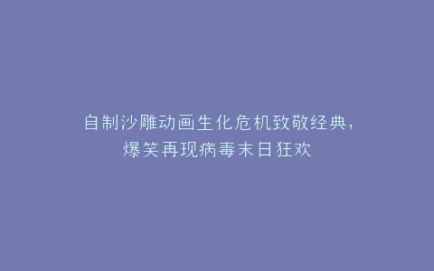 自制沙雕动画生化危机致敬经典,爆笑再现病毒末日狂欢