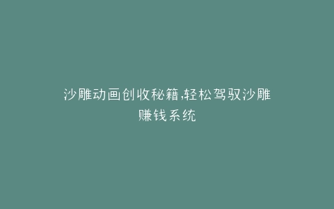 沙雕动画创收秘籍,轻松驾驭沙雕赚钱系统