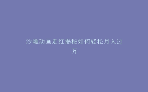 沙雕动画走红揭秘如何轻松月入过万